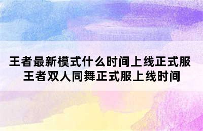 王者最新模式什么时间上线正式服 王者双人同舞正式服上线时间